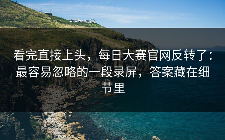 看完直接上头，每日大赛官网反转了：最容易忽略的一段录屏，答案藏在细节里
