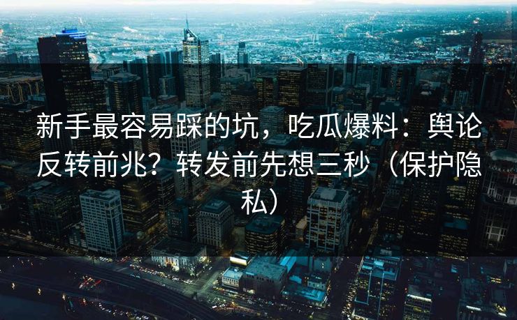 新手最容易踩的坑，吃瓜爆料：舆论反转前兆？转发前先想三秒（保护隐私）