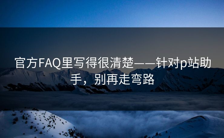 官方FAQ里写得很清楚——针对p站助手，别再走弯路