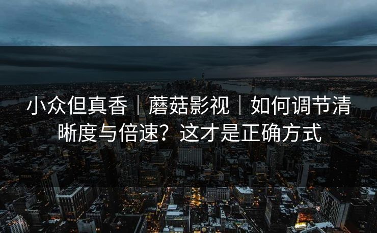 小众但真香|蘑菇影视|如何调节清晰度与倍速?这才是正确方式 小众但真香|蘑菇影视|如何调节清晰度与倍速?这才是正确方式