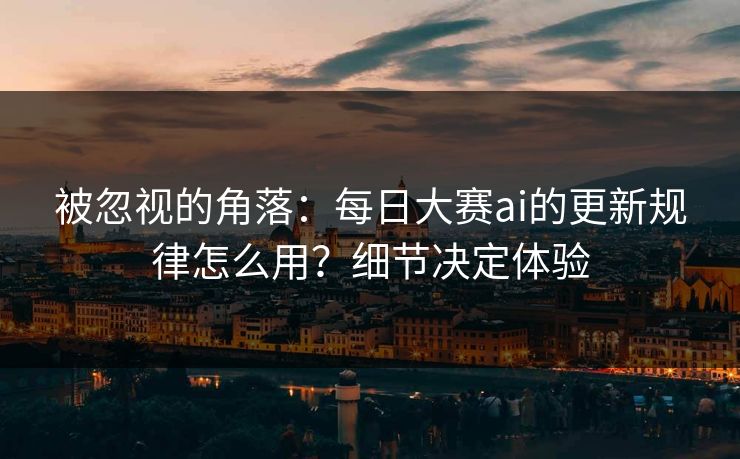 被忽视的角落:每日大赛ai的更新规律怎么用?细节决定体验 被忽视的角落:每日大赛ai的更新规律怎么用?细节决定体验