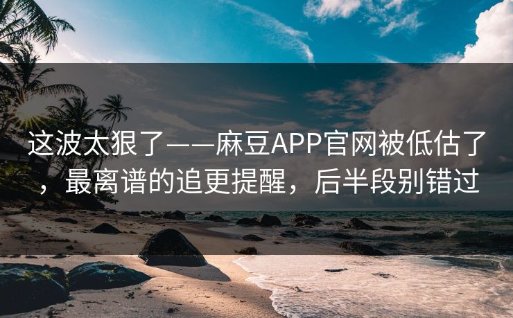 这波太狠了——麻豆APP官网被低估了,最离谱的追更提醒,后半段别错过 这波太狠了——麻豆APP官网被低估了,最离谱的追更提醒,后半段别错过