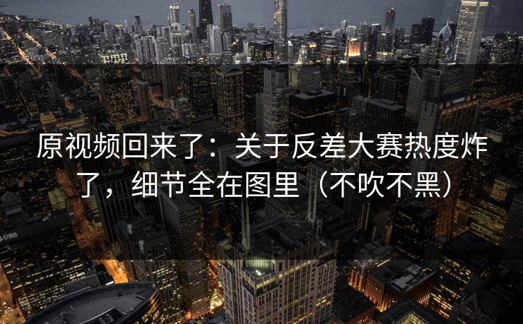 原视频回来了:关于反差大赛热度炸了,细节全在图里(不吹不黑) 原视频回来了:关于反差大赛热度炸了,细节全在图里(不吹不黑)