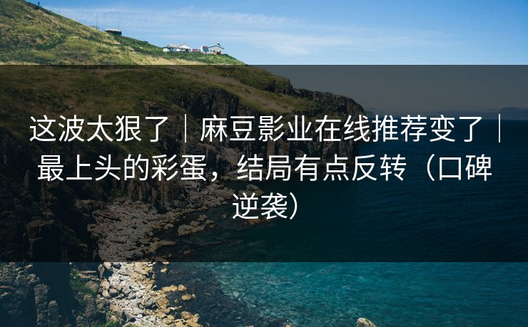 这波太狠了|麻豆影业在线推荐变了|最上头的彩蛋,结局有点反转(口碑逆袭) 这波太狠了|麻豆影业在线推荐变了|最上头的彩蛋,结局有点反转(口碑逆袭)