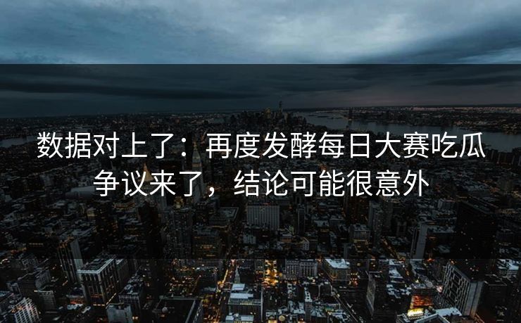 数据对上了:再度发酵每日大赛吃瓜争议来了,结论可能很意外 数据对上了:再度发酵每日大赛吃瓜争议来了,结论可能很意外