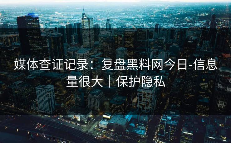 媒体查证记录：复盘黑料网今日-信息量很大｜保护隐私