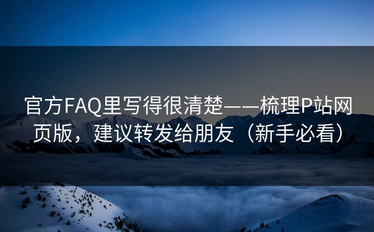 官方FAQ里写得很清楚——梳理P站网页版，建议转发给朋友（新手必看）