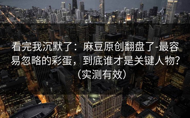 看完我沉默了:麻豆原创翻盘了-最容易忽略的彩蛋,到底谁才是关键人物?(实测有效) 看完我沉默了:麻豆原创翻盘了-最容易忽略的彩蛋,到底谁才是关键人物?(实测有效)