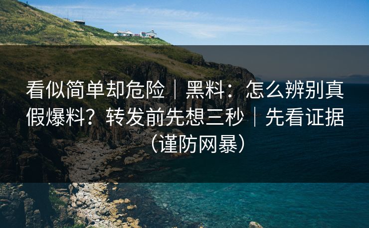 看似简单却危险｜黑料：怎么辨别真假爆料？转发前先想三秒｜先看证据（谨防网暴）