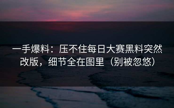 一手爆料：压不住每日大赛黑料突然改版，细节全在图里（别被忽悠）