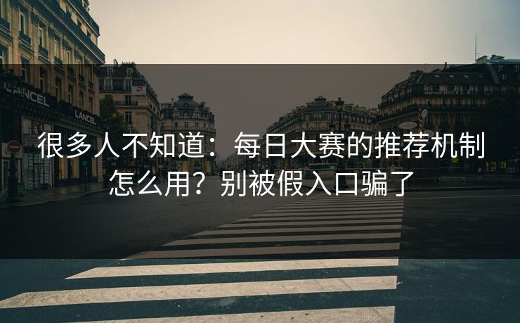很多人不知道：每日大赛的推荐机制怎么用？别被假入口骗了