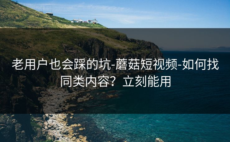 老用户也会踩的坑-蘑菇短视频-如何找同类内容？立刻能用