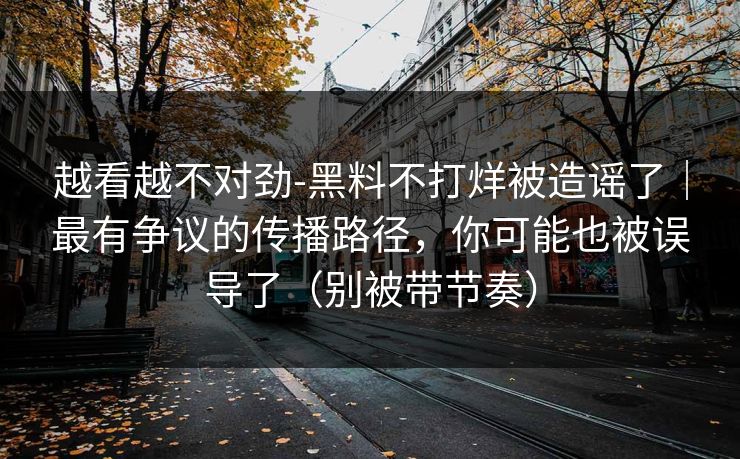 越看越不对劲-黑料不打烊被造谣了｜最有争议的传播路径，你可能也被误导了（别被带节奏）