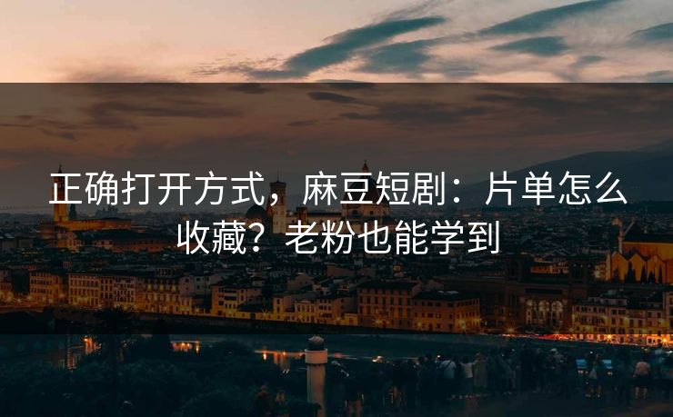 正确打开方式，麻豆短剧：片单怎么收藏？老粉也能学到