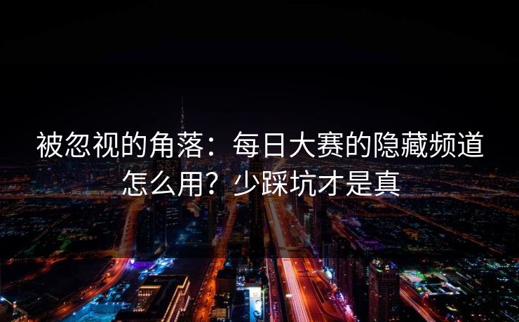 被忽视的角落：每日大赛的隐藏频道怎么用？少踩坑才是真