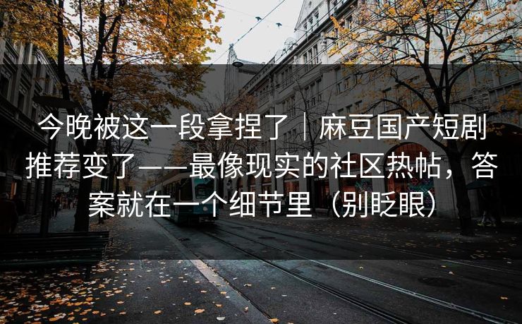 今晚被这一段拿捏了｜麻豆国产短剧推荐变了——最像现实的社区热帖，答案就在一个细节里（别眨眼）