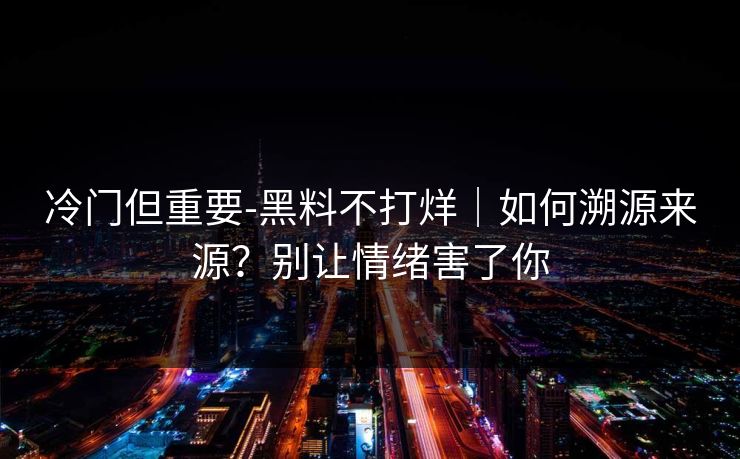冷门但重要-黑料不打烊｜如何溯源来源？别让情绪害了你