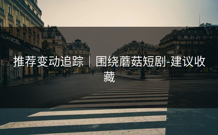 推荐变动追踪｜围绕蘑菇短剧-建议收藏