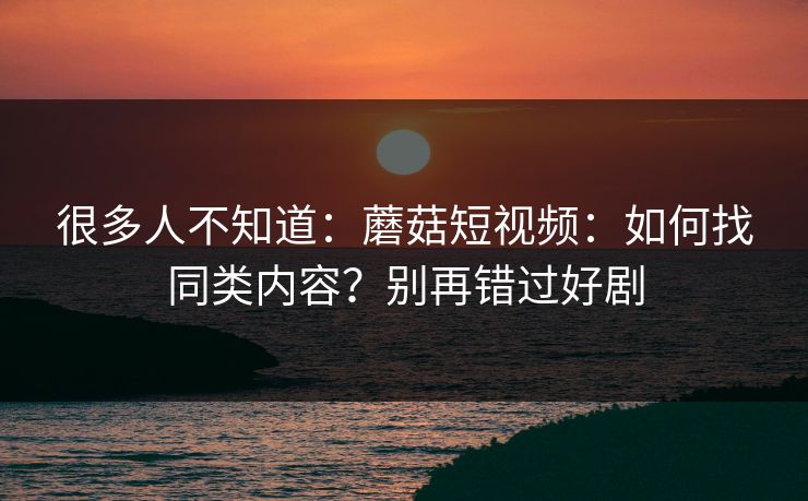 很多人不知道：蘑菇短视频：如何找同类内容？别再错过好剧