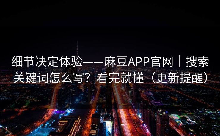 细节决定体验——麻豆APP官网｜搜索关键词怎么写？看完就懂（更新提醒）