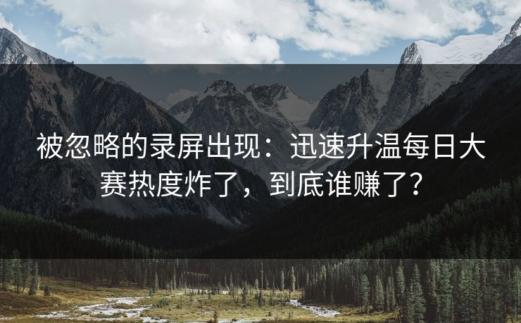被忽略的录屏出现：迅速升温每日大赛热度炸了，到底谁赚了？