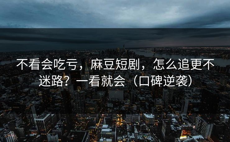 不看会吃亏，麻豆短剧，怎么追更不迷路？一看就会（口碑逆袭）