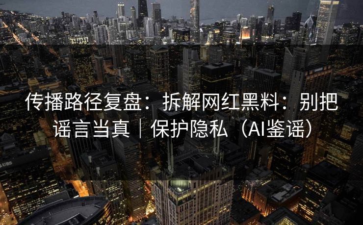 传播路径复盘：拆解网红黑料：别把谣言当真｜保护隐私（AI鉴谣）