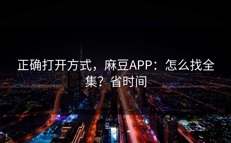 正确打开方式，麻豆APP：怎么找全集？省时间