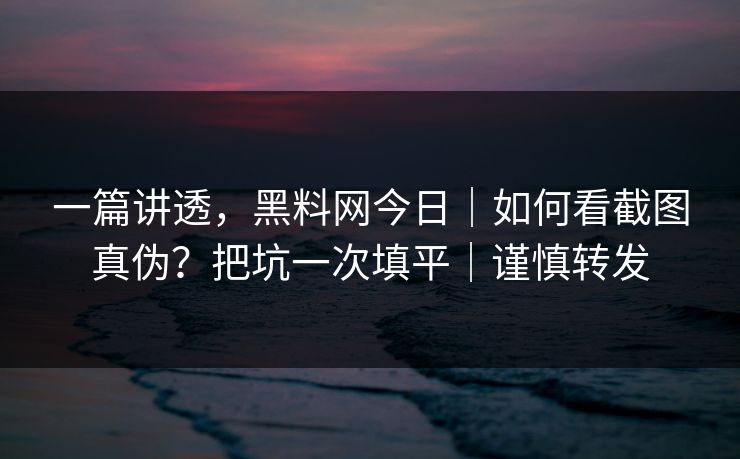 一篇讲透，黑料网今日｜如何看截图真伪？把坑一次填平｜谨慎转发