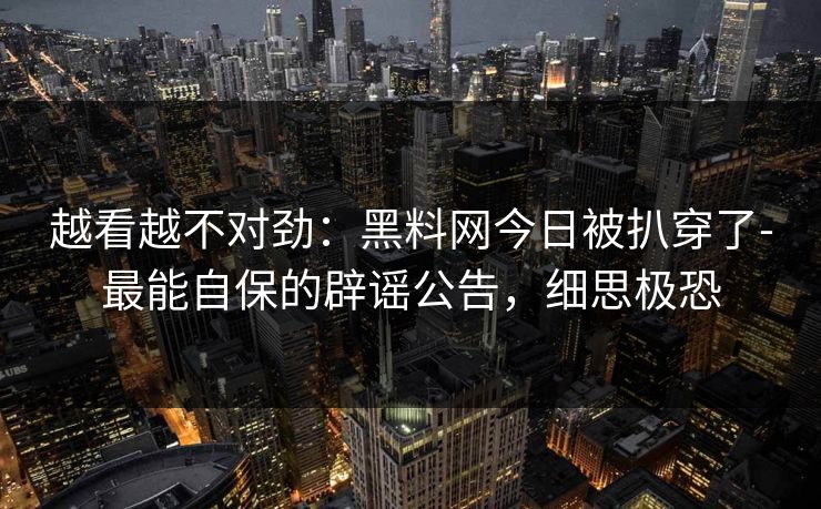 越看越不对劲:黑料网今日被扒穿了-最能自保的辟谣公告,细思极恐 越看越不对劲:黑料网今日被扒穿了-最能自保的辟谣公告,细思极恐